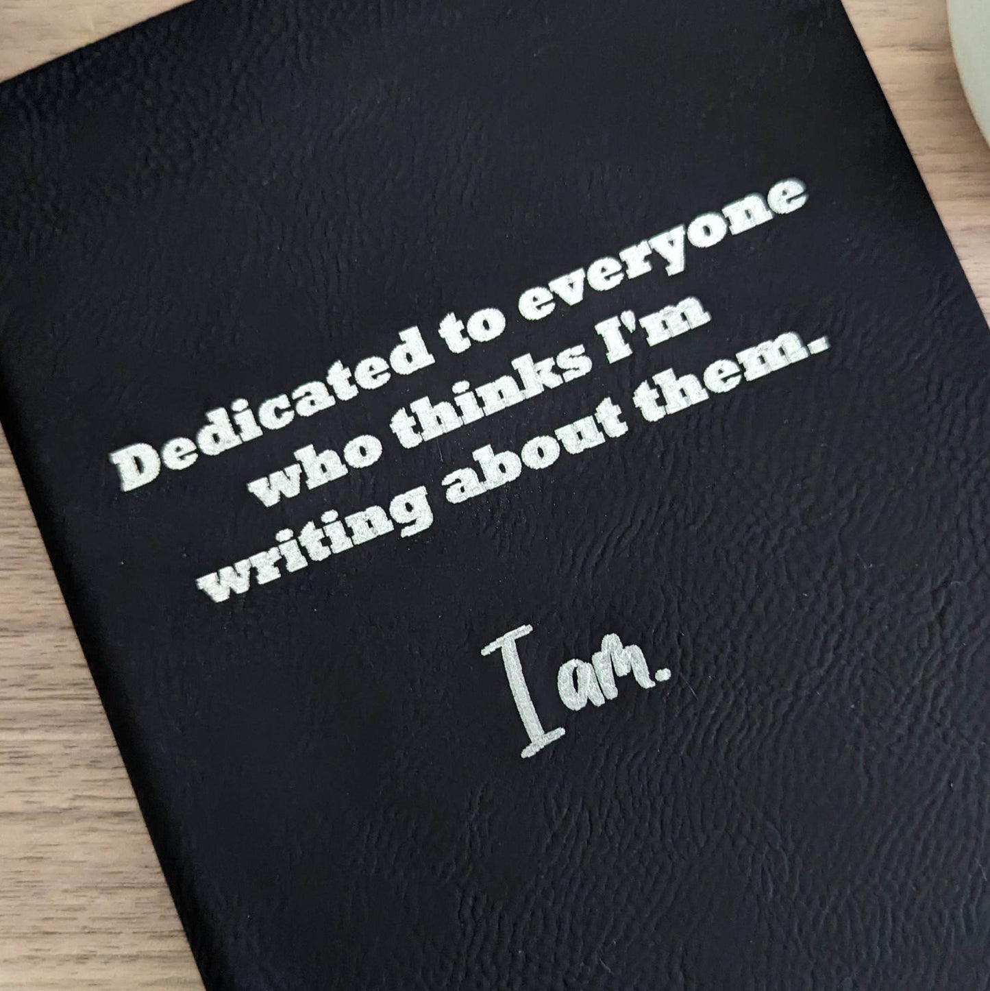 Dedicated To Everyone Who Thinks I'm Writing About Them. I Am.